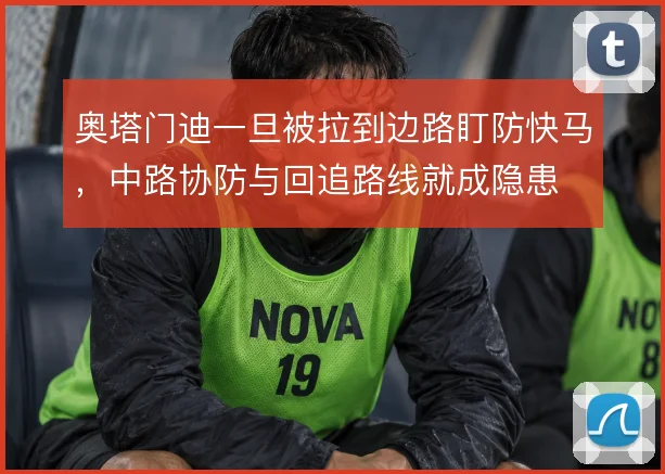 奥塔门迪一旦被拉到边路盯防快马,中路协防与回追路线就成隐患