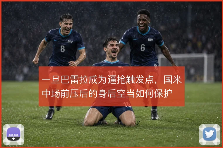一旦巴雷拉成为逼抢触发点，国米中场前压后的身后空当如何保护