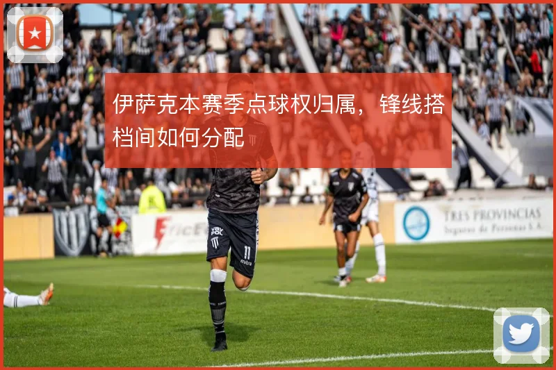 伊萨克本赛季点球权归属，锋线搭档间如何分配