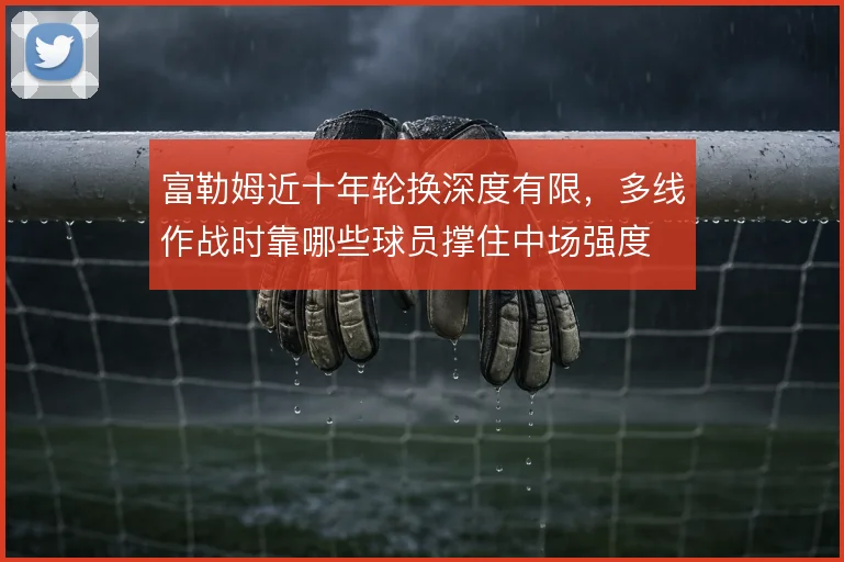 富勒姆近十年轮换深度有限，多线作战时靠哪些球员撑住中场强度