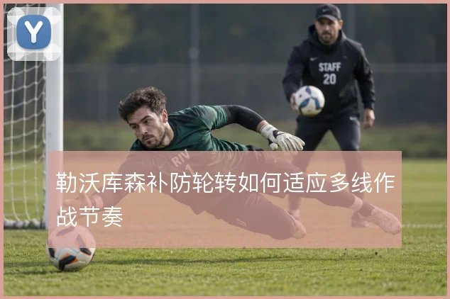 勒沃库森补防轮转如何适应多线作战节奏