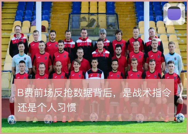 B费前场反抢数据背后,是战术指令还是个人习惯