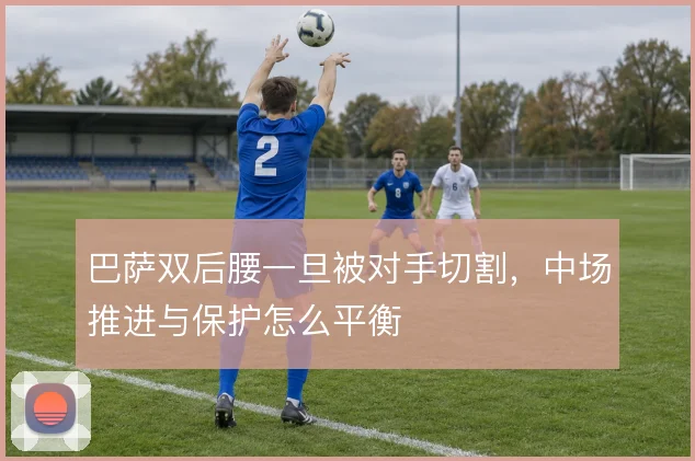 巴萨双后腰一旦被对手切割,中场推进与保护怎么平衡