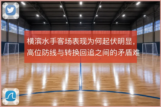 横滨水手客场表现为何起伏明显,高位防线与转换回追之间的矛盾难以调和