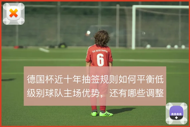 德国杯近十年抽签规则如何平衡低级别球队主场优势，还有哪些调整空间