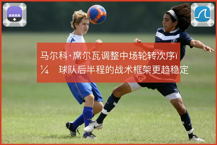 马尔科·席尔瓦调整中场轮转次序，球队后半程的战术框架更趋稳定