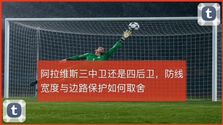 阿拉维斯三中卫还是四后卫，防线宽度与边路保护如何取舍
