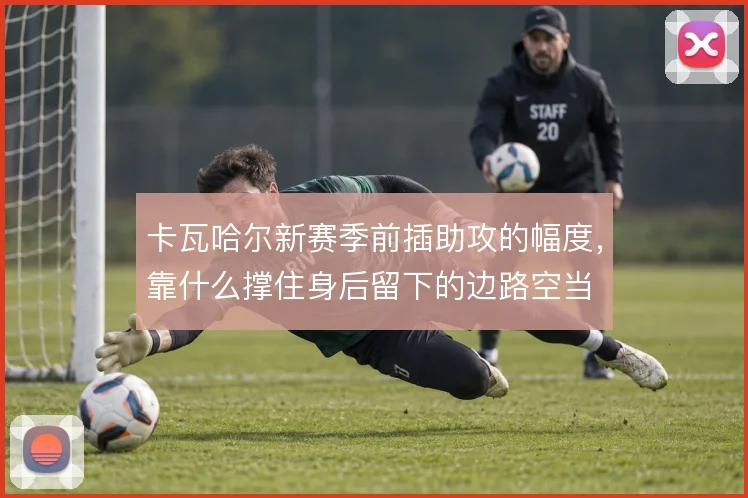 卡瓦哈尔新赛季前插助攻的幅度，靠什么撑住身后留下的边路空当