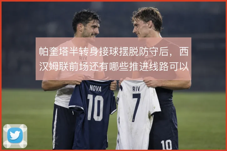 帕奎塔半转身接球摆脱防守后，西汉姆联前场还有哪些推进线路可以激活
