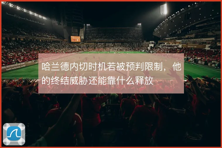 哈兰德内切时机若被预判限制,他的终结威胁还能靠什么释放