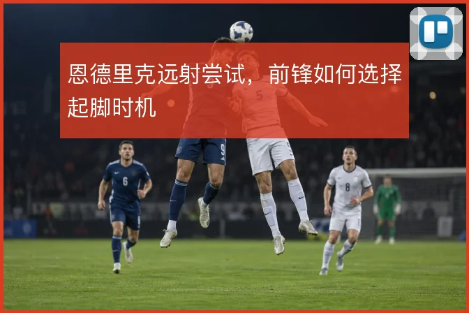 恩德里克远射尝试,前锋如何选择起脚时机