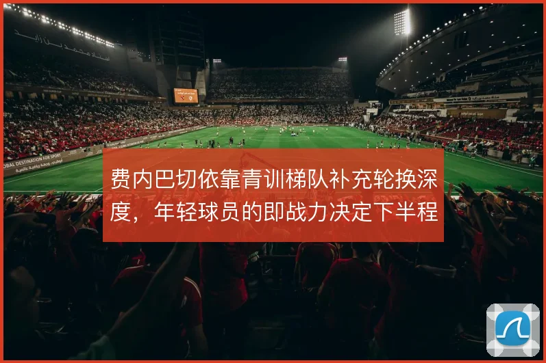 费内巴切依靠青训梯队补充轮换深度，年轻球员的即战力决定下半程续航