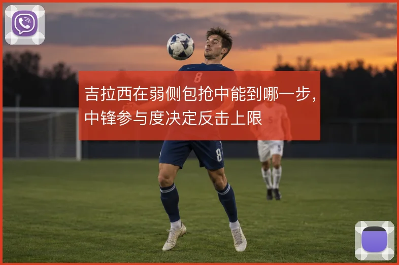 吉拉西在弱侧包抢中能到哪一步,中锋参与度决定反击上限