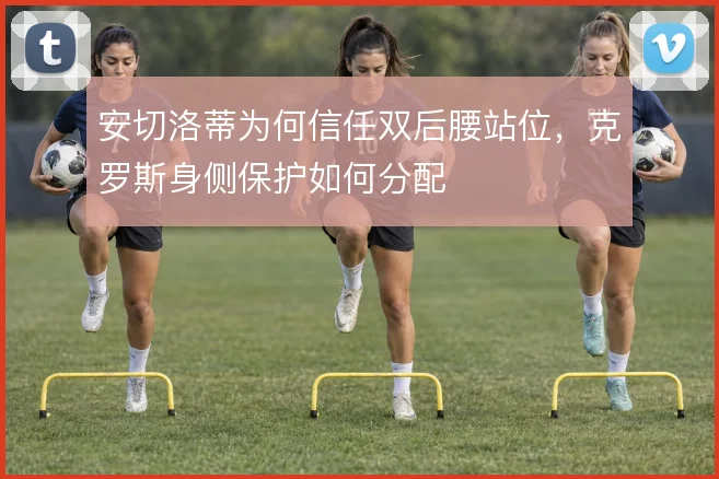 安切洛蒂为何信任双后腰站位,克罗斯身侧保护如何分配