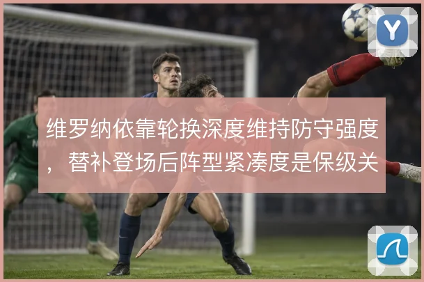 维罗纳依靠轮换深度维持防守强度,替补登场后阵型紧凑度是保级关键