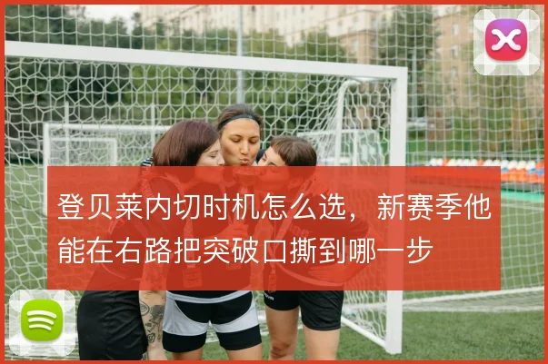 登贝莱内切时机怎么选，新赛季他能在右路把突破口撕到哪一步