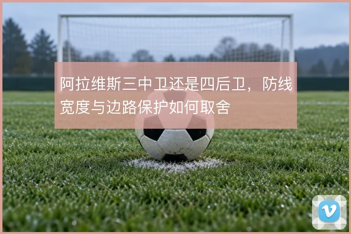 阿拉维斯三中卫还是四后卫，防线宽度与边路保护如何取舍