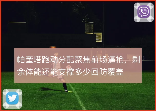 帕奎塔跑动分配聚焦前场逼抢,剩余体能还能支撑多少回防覆盖