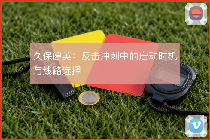 久保健英:反击冲刺中的启动时机与线路选择
