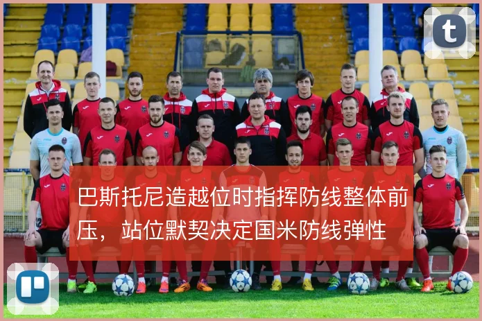 巴斯托尼造越位时指挥防线整体前压，站位默契决定国米防线弹性