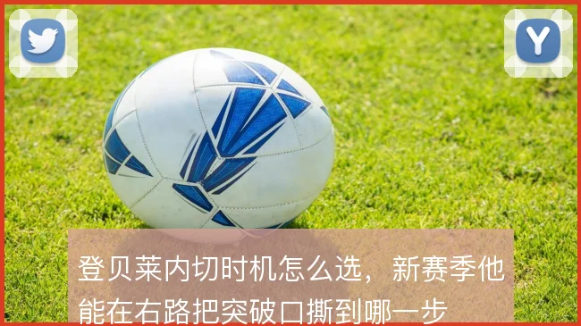 登贝莱内切时机怎么选，新赛季他能在右路把突破口撕到哪一步