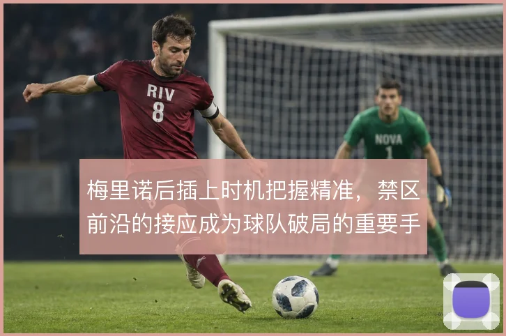 梅里诺后插上时机把握精准，禁区前沿的接应成为球队破局的重要手段