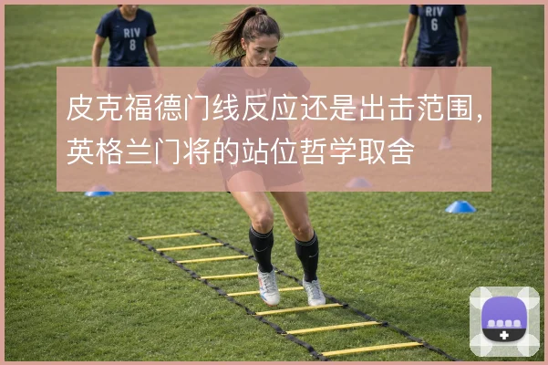 皮克福德门线反应还是出击范围，英格兰门将的站位哲学取舍