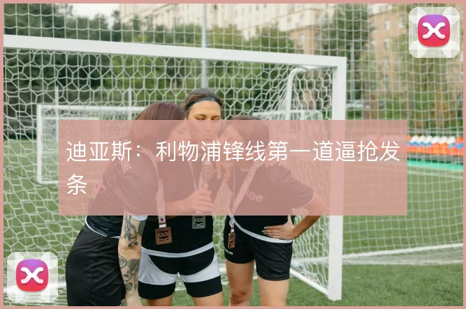 迪亚斯:利物浦锋线第一道逼抢发条