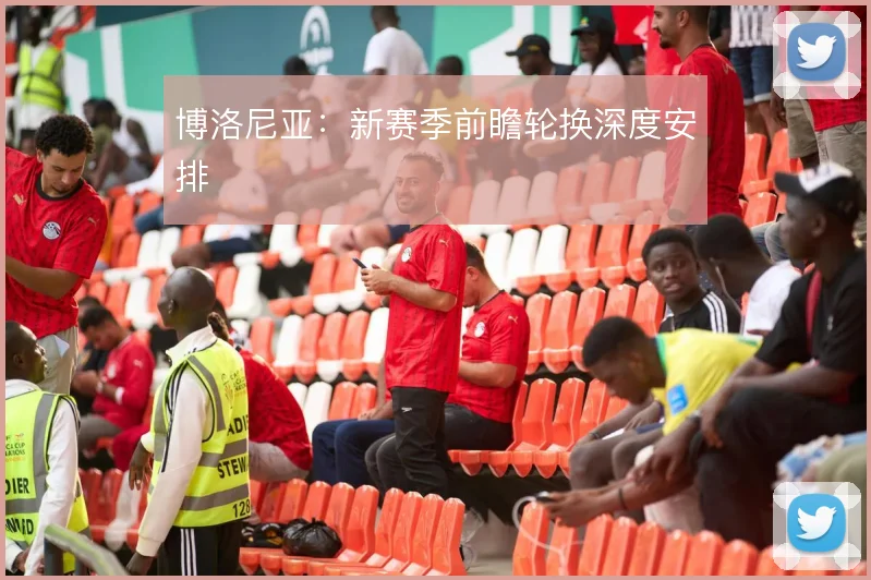 博洛尼亚：新赛季前瞻轮换深度安排