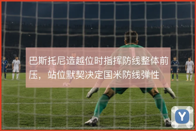 巴斯托尼造越位时指挥防线整体前压，站位默契决定国米防线弹性