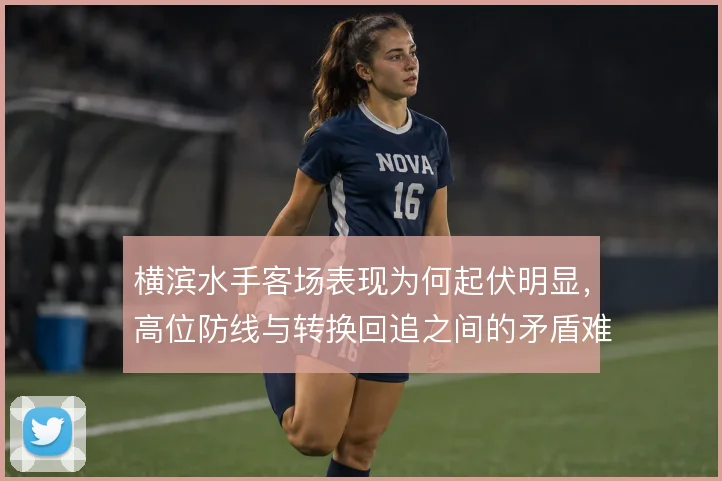 横滨水手客场表现为何起伏明显,高位防线与转换回追之间的矛盾难以调和