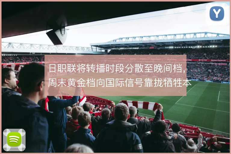 日职联将转播时段分散至晚间档，周末黄金档向国际信号靠拢牺牲本土粘性